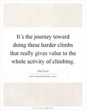 It’s the journey toward doing these harder climbs that really gives value to the whole activity of climbing Picture Quote #1