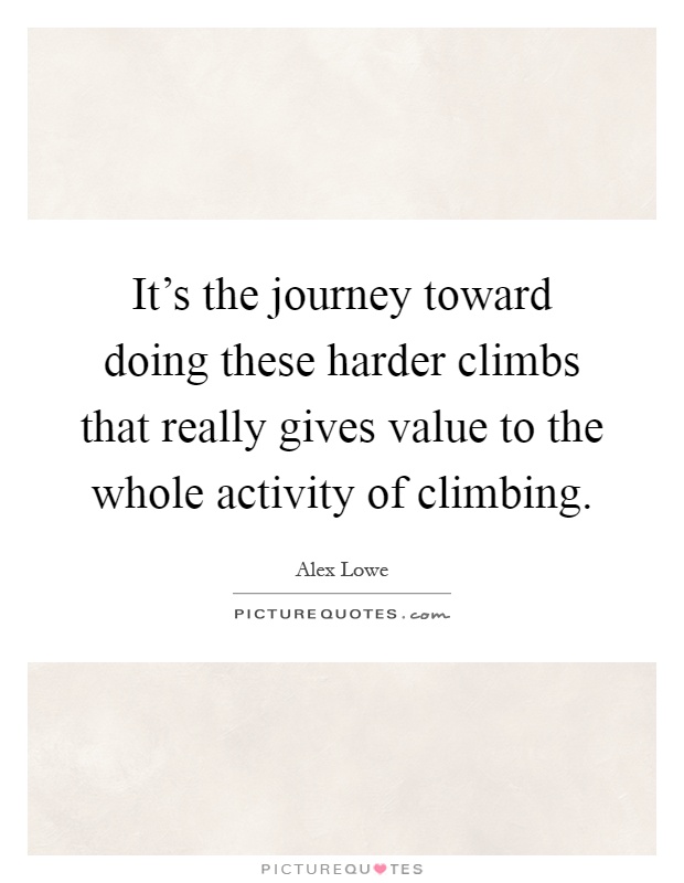 It's the journey toward doing these harder climbs that really gives value to the whole activity of climbing Picture Quote #1