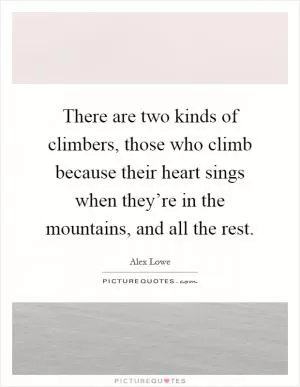 There are two kinds of climbers, those who climb because their heart sings when they’re in the mountains, and all the rest Picture Quote #1
