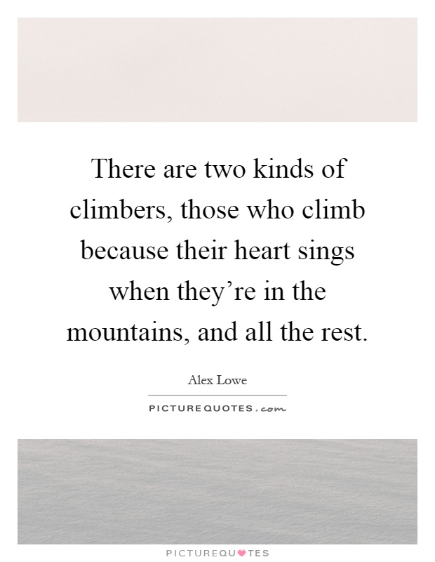 There are two kinds of climbers, those who climb because their heart sings when they're in the mountains, and all the rest Picture Quote #1