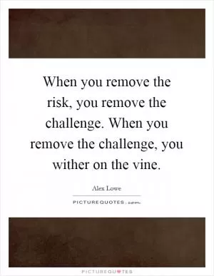 When you remove the risk, you remove the challenge. When you remove the challenge, you wither on the vine Picture Quote #1
