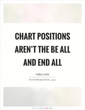 Chart positions aren’t the be all and end all Picture Quote #1