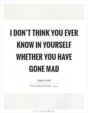I don’t think you ever know in yourself whether you have gone mad Picture Quote #1