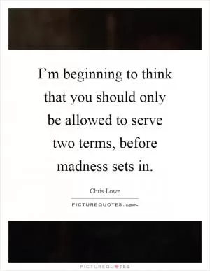 I’m beginning to think that you should only be allowed to serve two terms, before madness sets in Picture Quote #1