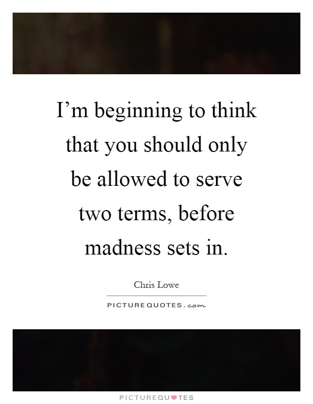 I'm beginning to think that you should only be allowed to serve two terms, before madness sets in Picture Quote #1