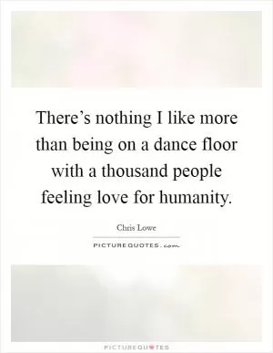 There’s nothing I like more than being on a dance floor with a thousand people feeling love for humanity Picture Quote #1
