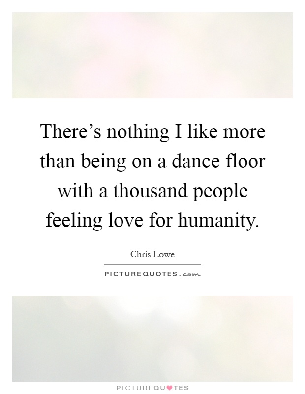 There's nothing I like more than being on a dance floor with a thousand people feeling love for humanity Picture Quote #1