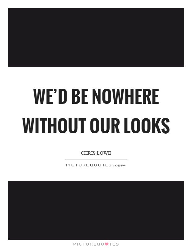 We'd be nowhere without our looks Picture Quote #1