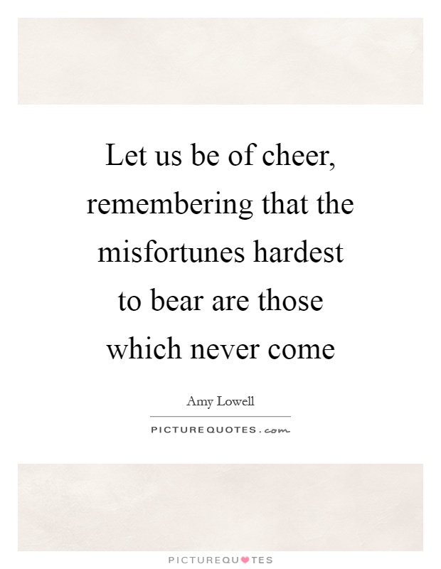 Let us be of cheer, remembering that the misfortunes hardest to bear are those which never come Picture Quote #1
