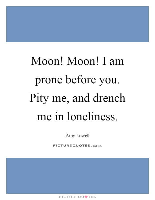 Moon! Moon! I am prone before you. Pity me, and drench me in loneliness Picture Quote #1