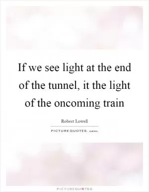 If we see light at the end of the tunnel, it the light of the oncoming train Picture Quote #1