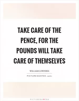 Take care of the pence, for the pounds will take care of themselves Picture Quote #1