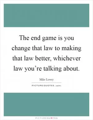 The end game is you change that law to making that law better, whichever law you’re talking about Picture Quote #1