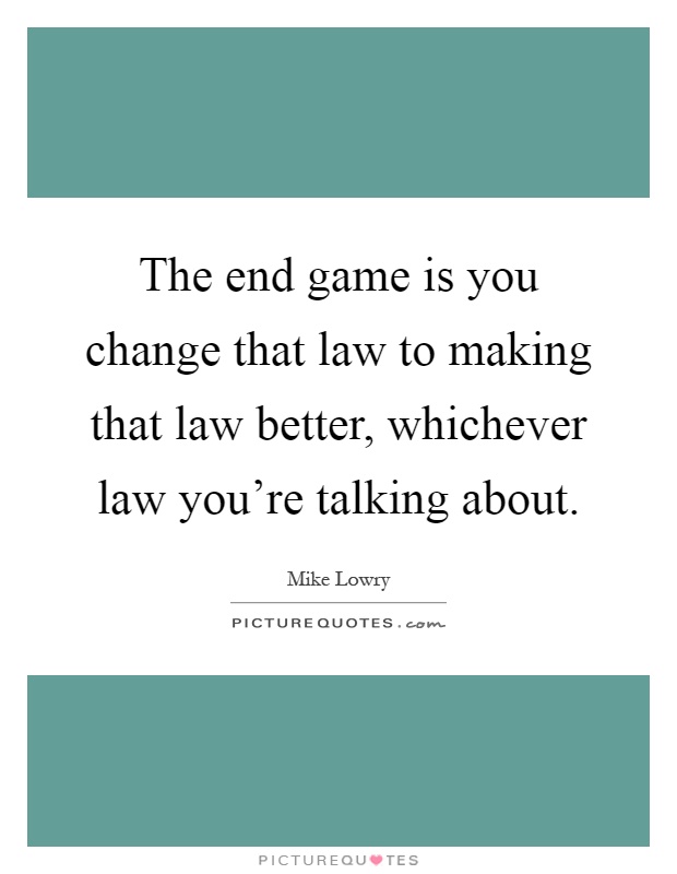 The end game is you change that law to making that law better, whichever law you're talking about Picture Quote #1