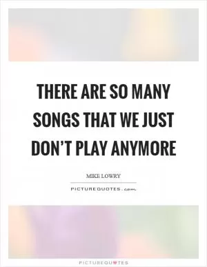 There are so many songs that we just don’t play anymore Picture Quote #1