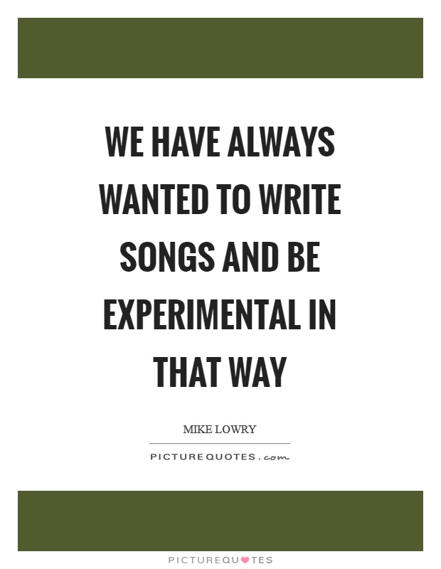 We have always wanted to write songs and be experimental in that way Picture Quote #1