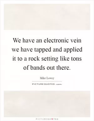 We have an electronic vein we have tapped and applied it to a rock setting like tons of bands out there Picture Quote #1