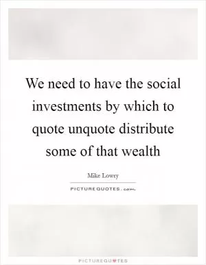 We need to have the social investments by which to quote unquote distribute some of that wealth Picture Quote #1