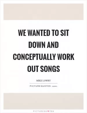 We wanted to sit down and conceptually work out songs Picture Quote #1