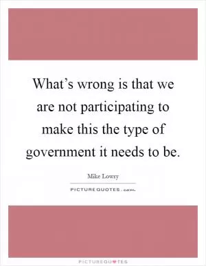 What’s wrong is that we are not participating to make this the type of government it needs to be Picture Quote #1