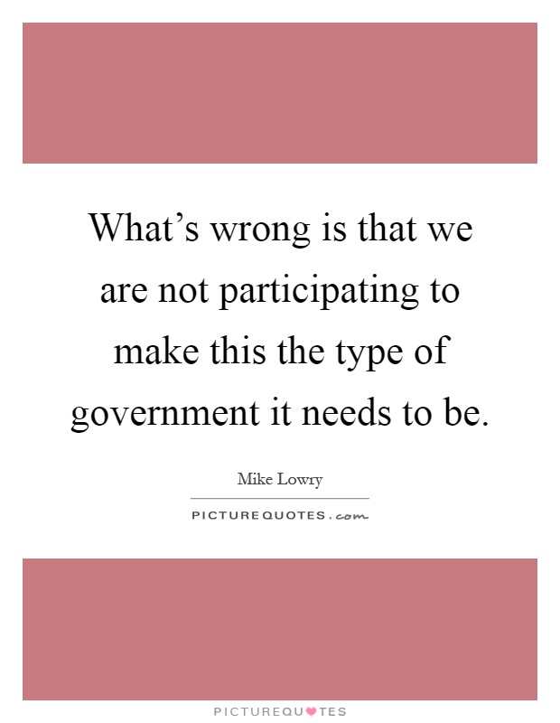 What's wrong is that we are not participating to make this the type of government it needs to be Picture Quote #1