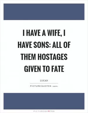 I have a wife, I have sons: all of them hostages given to fate Picture Quote #1