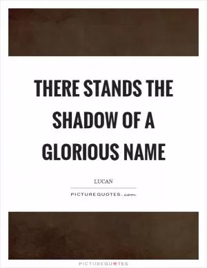 There stands the shadow of a glorious name Picture Quote #1