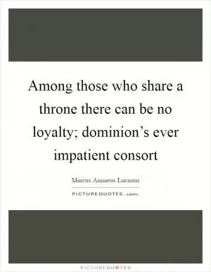 Among those who share a throne there can be no loyalty; dominion’s ever impatient consort Picture Quote #1