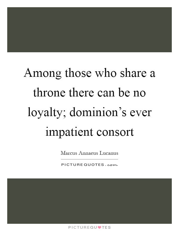 Among those who share a throne there can be no loyalty; dominion's ever impatient consort Picture Quote #1