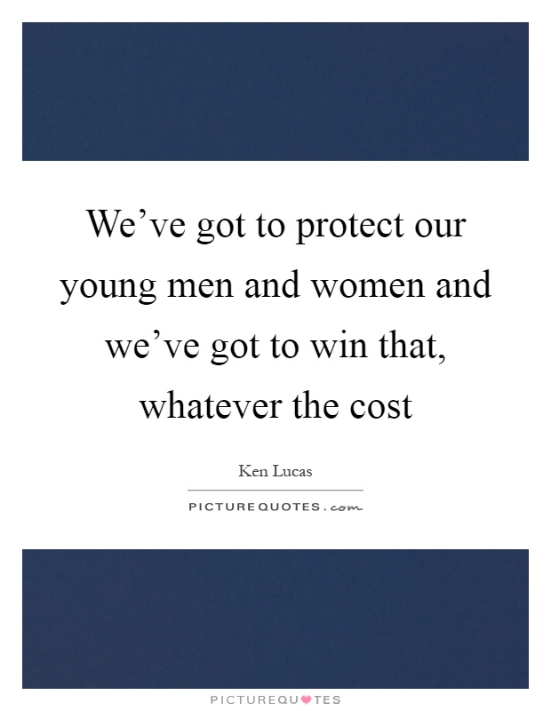 We’ve got to protect our young men and women and we’ve got to win that, whatever the cost Picture Quote #1