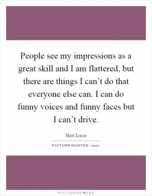 People see my impressions as a great skill and I am flattered, but there are things I can’t do that everyone else can. I can do funny voices and funny faces but I can’t drive Picture Quote #1