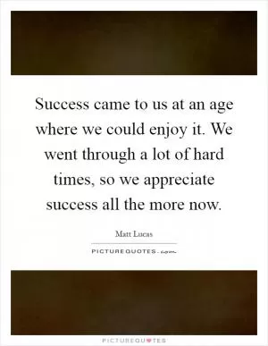 Success came to us at an age where we could enjoy it. We went through a lot of hard times, so we appreciate success all the more now Picture Quote #1