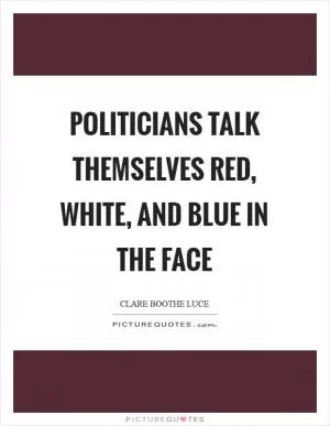 Politicians talk themselves red, white, and blue in the face Picture Quote #1