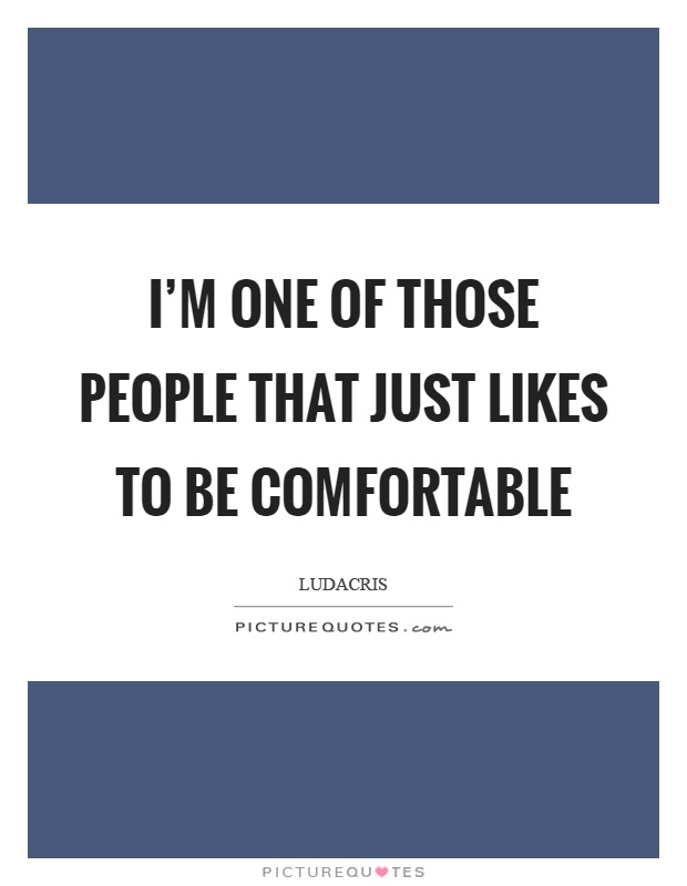 I'm one of those people that just likes to be comfortable Picture Quote #1