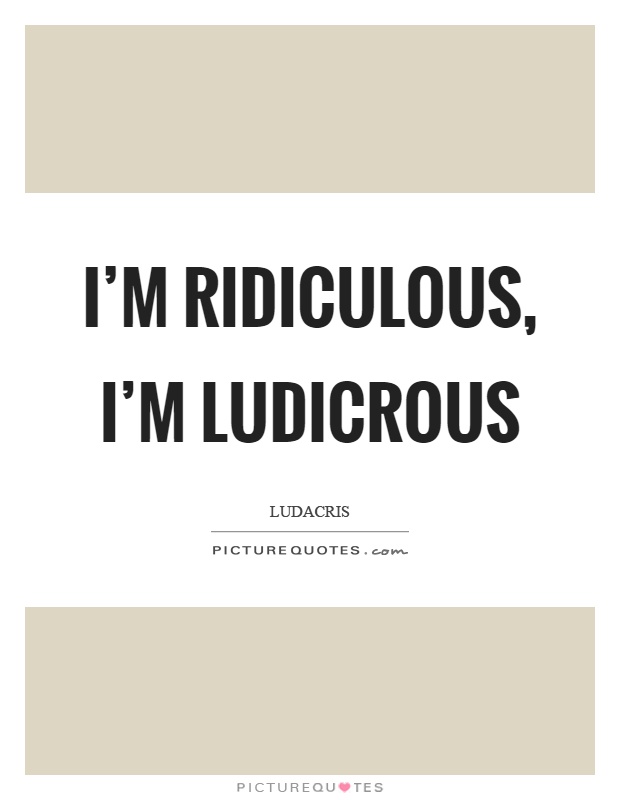 I'm ridiculous, I'm ludicrous Picture Quote #1
