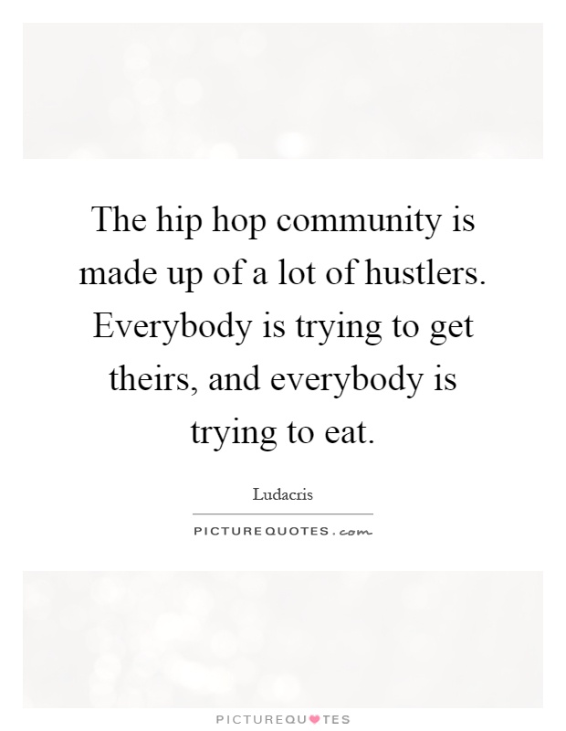 The hip hop community is made up of a lot of hustlers. Everybody is trying to get theirs, and everybody is trying to eat Picture Quote #1