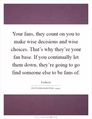 Your fans, they count on you to make wise decisions and wise choices. That’s why they’re your fan base. If you continually let them down, they’re going to go find someone else to be fans of Picture Quote #1