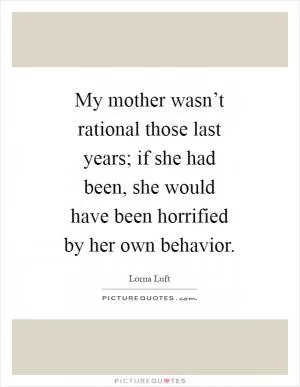 My mother wasn’t rational those last years; if she had been, she would have been horrified by her own behavior Picture Quote #1