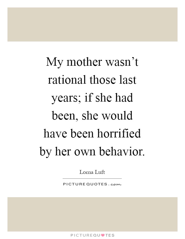 My mother wasn't rational those last years; if she had been, she would have been horrified by her own behavior Picture Quote #1