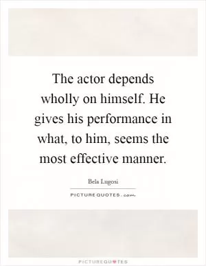 The actor depends wholly on himself. He gives his performance in what, to him, seems the most effective manner Picture Quote #1