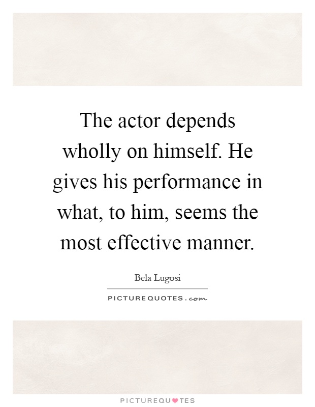 The actor depends wholly on himself. He gives his performance in what, to him, seems the most effective manner Picture Quote #1
