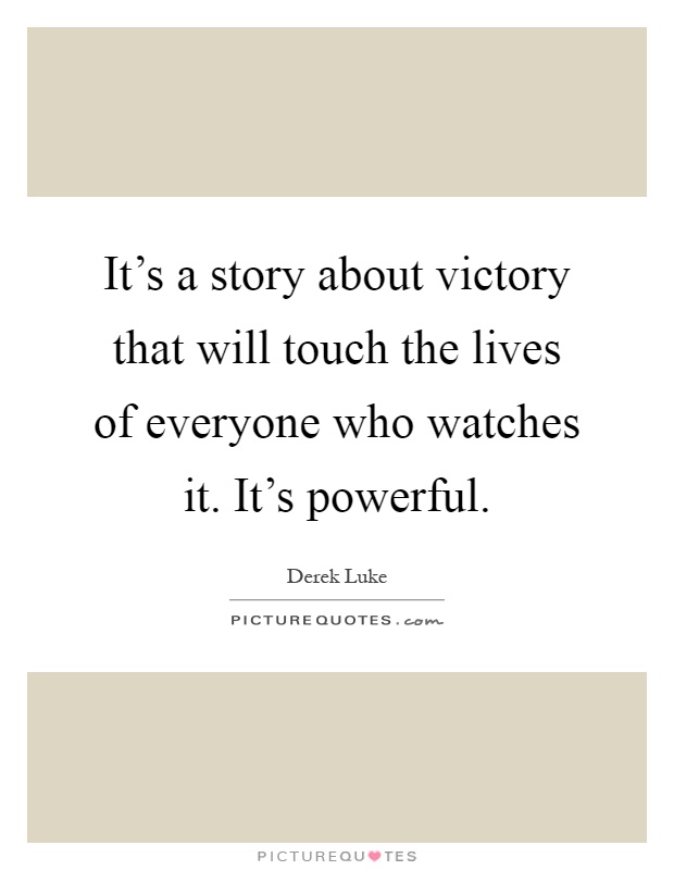 It's a story about victory that will touch the lives of everyone who watches it. It's powerful Picture Quote #1