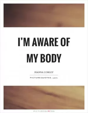 I’m aware of my body Picture Quote #1