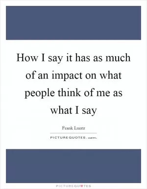 How I say it has as much of an impact on what people think of me as what I say Picture Quote #1