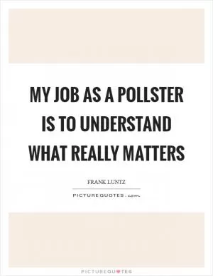 My job as a pollster is to understand what really matters Picture Quote #1