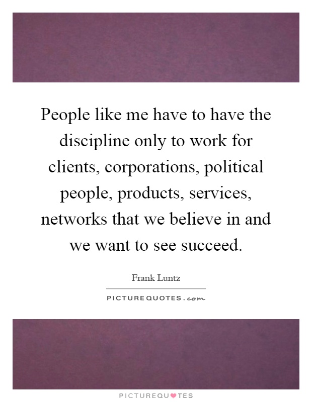 People like me have to have the discipline only to work for clients, corporations, political people, products, services, networks that we believe in and we want to see succeed Picture Quote #1