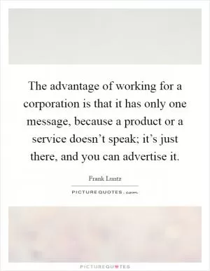 The advantage of working for a corporation is that it has only one message, because a product or a service doesn’t speak; it’s just there, and you can advertise it Picture Quote #1