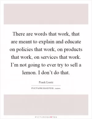There are words that work, that are meant to explain and educate on policies that work, on products that work, on services that work. I’m not going to ever try to sell a lemon. I don’t do that Picture Quote #1