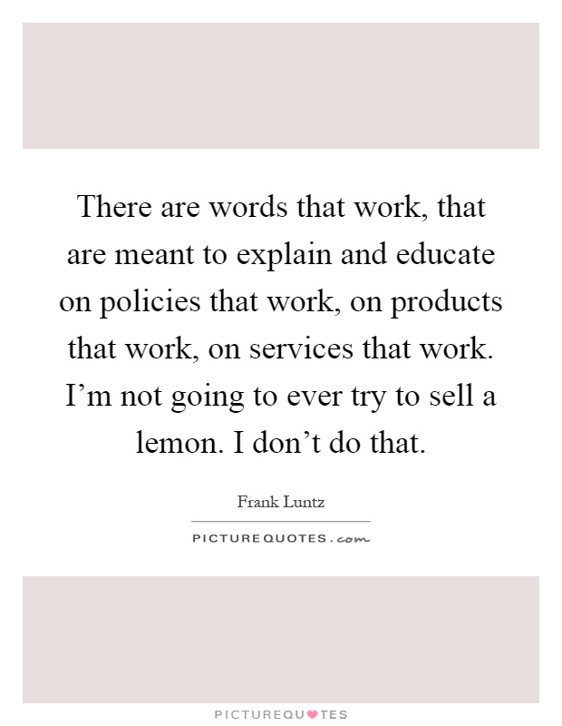 There are words that work, that are meant to explain and educate on policies that work, on products that work, on services that work. I'm not going to ever try to sell a lemon. I don't do that Picture Quote #1