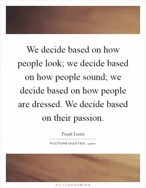 We decide based on how people look; we decide based on how people sound; we decide based on how people are dressed. We decide based on their passion Picture Quote #1